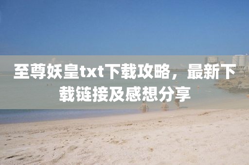 至尊妖皇txt下载攻略，最新下载链接及感想分享