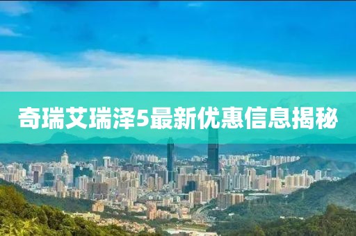 奇瑞艾瑞泽5最新优惠信息揭秘