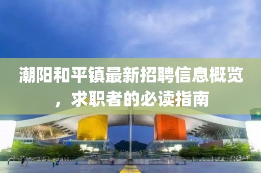 潮阳和平镇最新招聘信息概览，求职者的必读指南