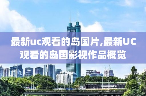 最新uc观看的岛国片,最新UC观看的岛国影视作品概览