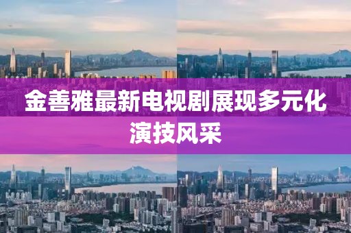 金善雅最新电视剧展现多元化演技风采