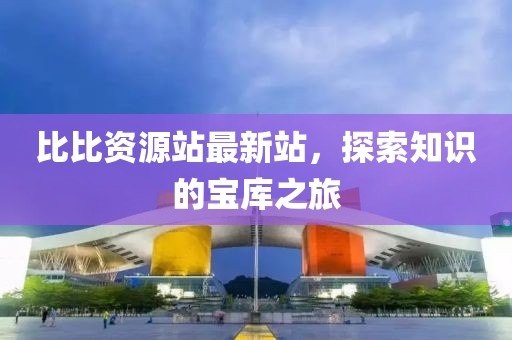 比比资源站最新站，探索知识的宝库之旅