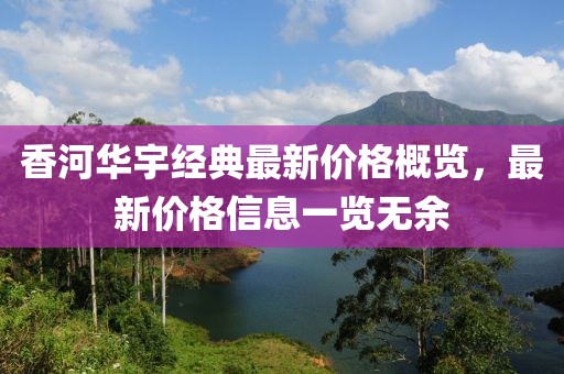 香河华宇经典最新价格概览，最新价格信息一览无余