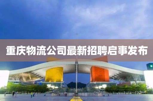 重庆物流公司最新招聘启事发布