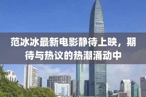 范冰冰最新电影静待上映，期待与热议的热潮涌动中