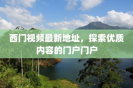 西门视频最新地址，探索优质内容的门户门户
