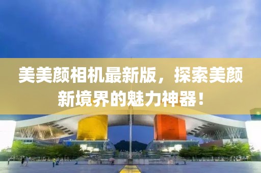 美美颜相机最新版，探索美颜新境界的魅力神器！