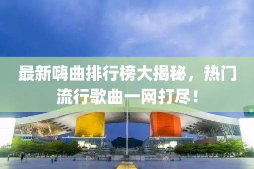 最新嗨曲排行榜大揭秘，热门流行歌曲一网打尽！