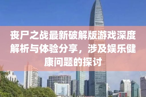 丧尸之战最新破解版游戏深度解析与体验分享，涉及娱乐健康问题的探讨