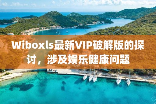 Wiboxls最新VIP破解版的探讨，涉及娱乐健康问题