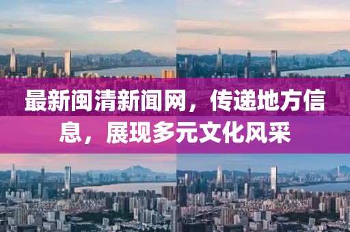 最新闽清新闻网，传递地方信息，展现多元文化风采
