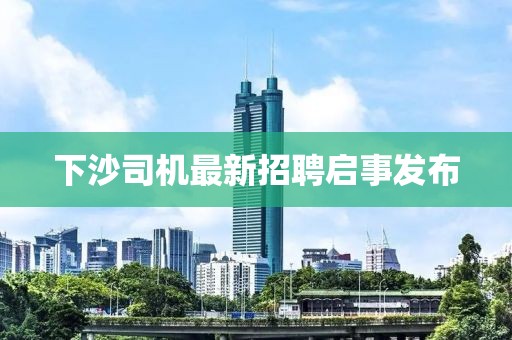 下沙司机最新招聘启事发布