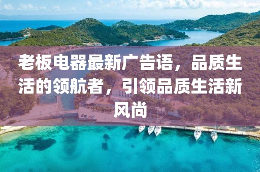 老板电器最新广告语，品质生活的领航者，引领品质生活新风尚