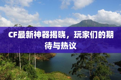 CF最新神器揭晓，玩家们的期待与热议