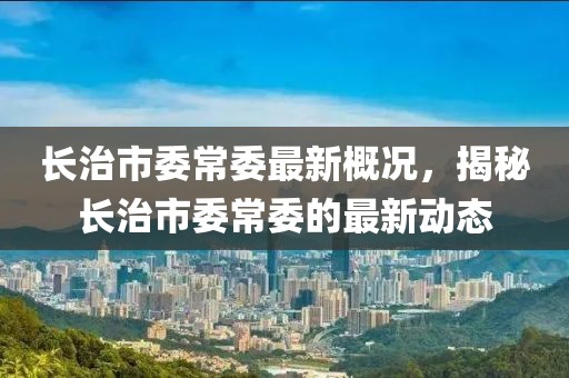 长治市委常委最新概况，揭秘长治市委常委的最新动态