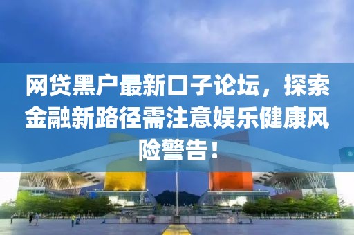 网贷黑户最新口子论坛，探索金融新路径需注意娱乐健康风险警告！