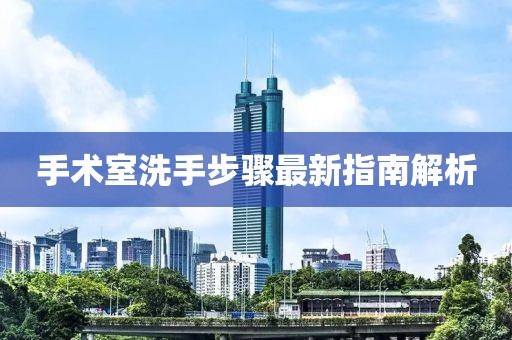 手术室洗手步骤最新指南解析