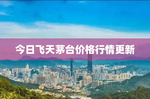 今日飞天茅台价格行情更新