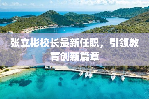 张立彬校长最新任职，引领教育创新篇章