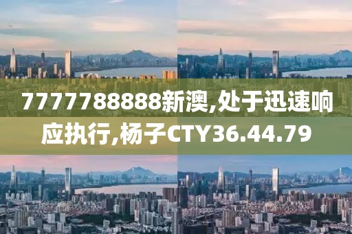 7777788888新澳,处于迅速响应执行,杨子CTY36.44.79
