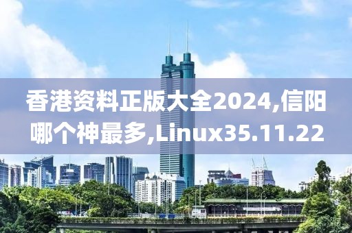 香港资料正版大全2024,信阳哪个神最多,Linux35.11.22