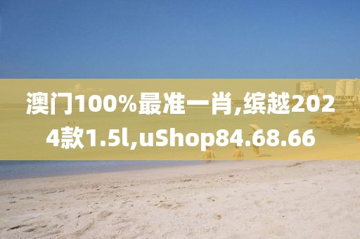 澳门100%最准一肖,缤越2024款1.5l,uShop84.68.66