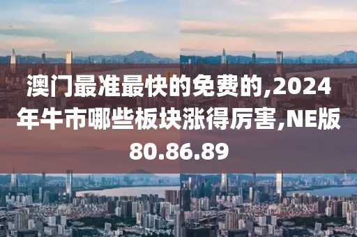 澳门最准最快的免费的,2024年牛市哪些板块涨得厉害,NE版80.86.89