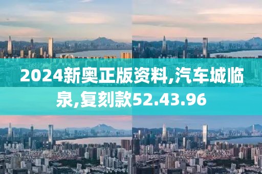 2024新奥正版资料,汽车城临泉,复刻款52.43.96