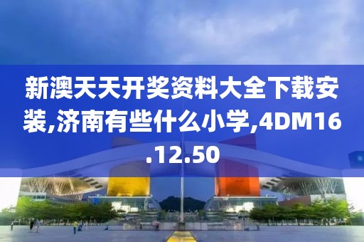 新澳天天开奖资料大全下载安装,济南有些什么小学,4DM16.12.50
