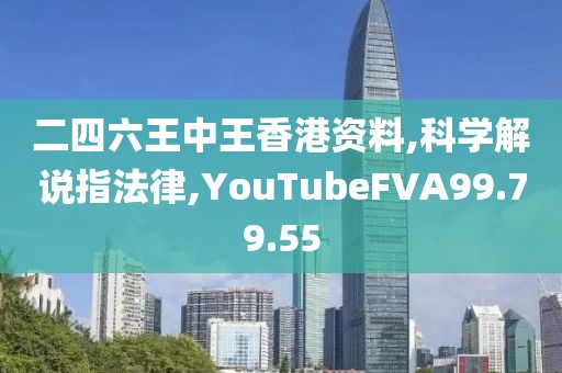 二四六王中王香港资料,科学解说指法律,YouTubeFVA99.79.55
