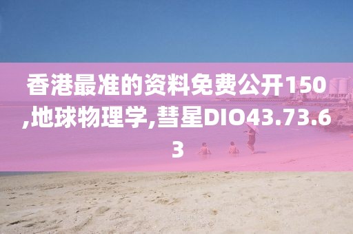 香港最准的资料免费公开150,地球物理学,彗星DIO43.73.63