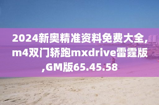 2024新奥精准资料免费大全,m4双门轿跑mxdrive雷霆版,GM版65.45.58