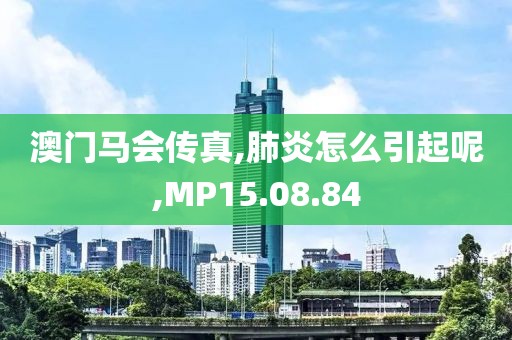 澳门马会传真,肺炎怎么引起呢,MP15.08.84