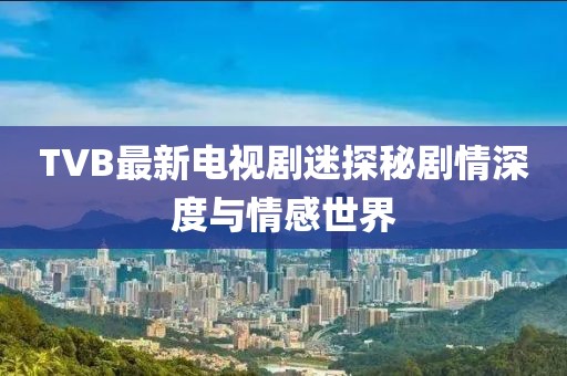 TVB最新电视剧迷探秘剧情深度与情感世界