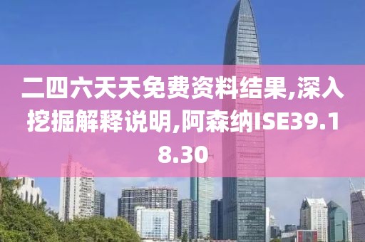 二四六天天免费资料结果,深入挖掘解释说明,阿森纳ISE39.18.30