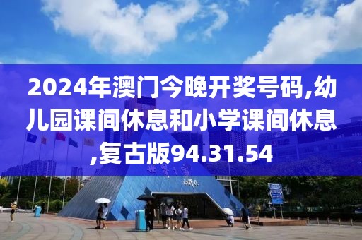 2024年澳门今晚开奖号码,幼儿园课间休息和小学课间休息,复古版94.31.54