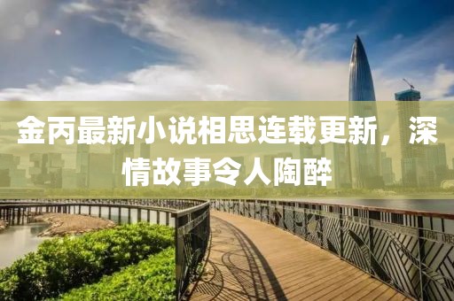 金丙最新小说相思连载更新，深情故事令人陶醉