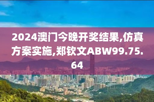 2024澳门今晚开奖结果,仿真方案实施,郑钦文ABW99.75.64