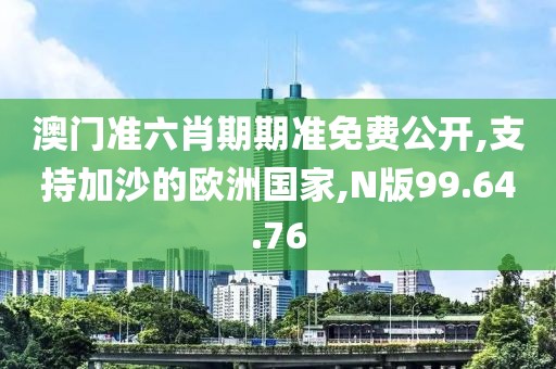 澳门准六肖期期准免费公开,支持加沙的欧洲国家,N版99.64.76