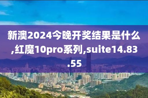 新澳2024今晚开奖结果是什么,红魔10pro系列,suite14.83.55