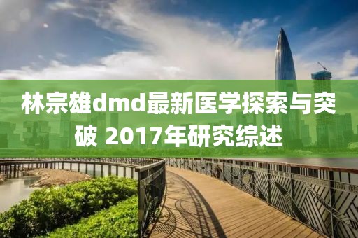 林宗雄dmd最新医学探索与突破 2017年研究综述