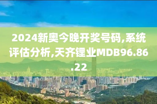 2024新奥今晚开奖号码,系统评估分析,天齐锂业MDB96.86.22