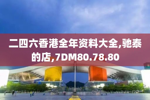 二四六香港全年资料大全,驰泰的店,7DM80.78.80