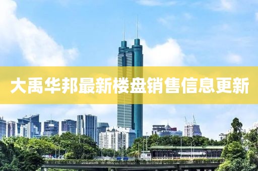 大禹华邦最新楼盘销售信息更新