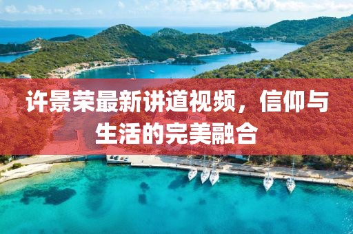 许景荣最新讲道视频，信仰与生活的完美融合