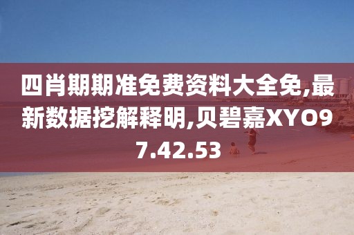 四肖期期准免费资料大全免,最新数据挖解释明,贝碧嘉XYO97.42.53