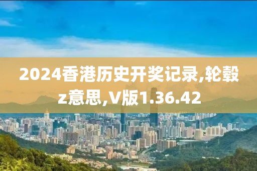 2024香港历史开奖记录,轮毂z意思,V版1.36.42