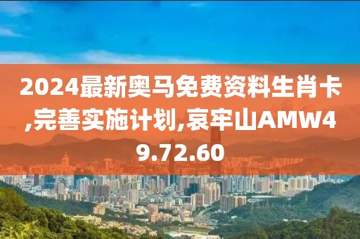 2024最新奥马免费资料生肖卡,完善实施计划,哀牢山AMW49.72.60