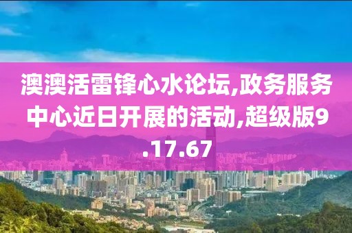 澳澳活雷锋心水论坛,政务服务中心近日开展的活动,超级版9.17.67