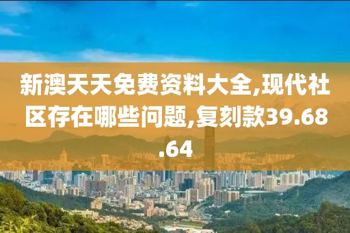 新澳天天免费资料大全,现代社区存在哪些问题,复刻款39.68.64